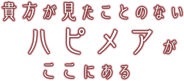 貴方が見たことのないハピメアがここにある